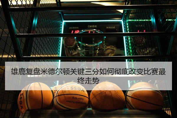 雄鹿复盘米德尔顿关键三分如何彻底改变比赛最终走势